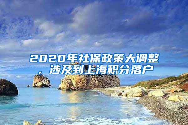 2020年社保政策大调整，涉及到上海积分落户