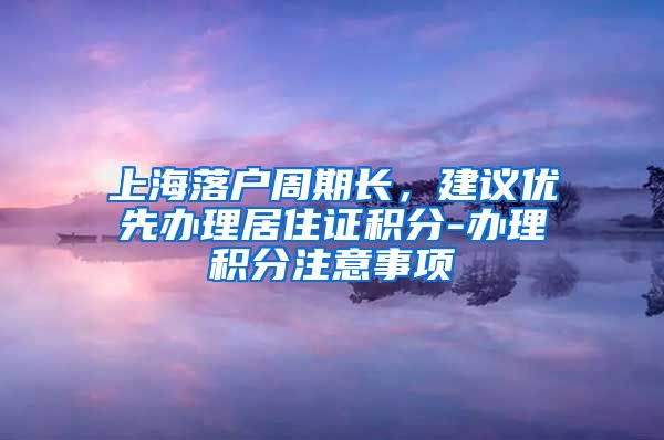 上海落户周期长，建议优先办理居住证积分-办理积分注意事项