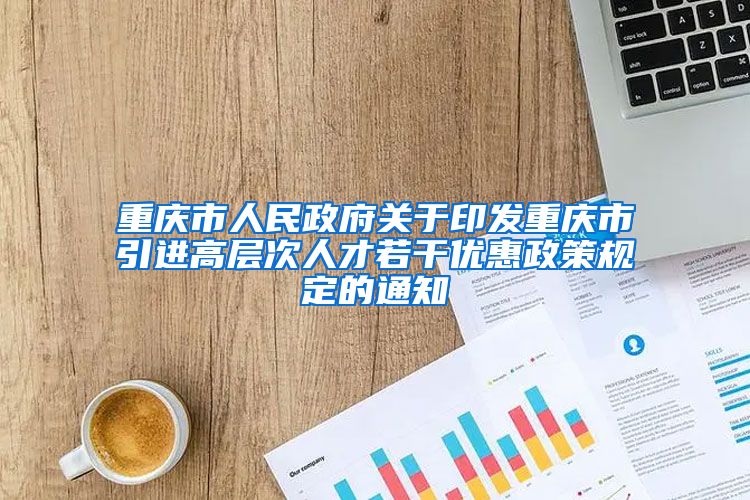 重庆市人民政府关于印发重庆市引进高层次人才若干优惠政策规定的通知