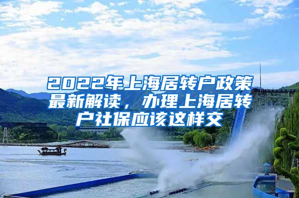 2022年上海居转户政策最新解读，办理上海居转户社保应该这样交