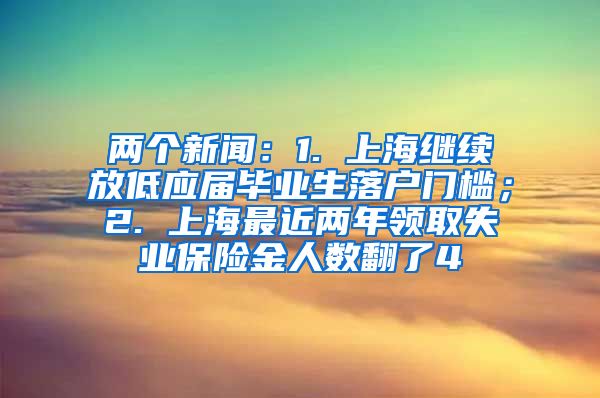 两个新闻：1. 上海继续放低应届毕业生落户门槛；2. 上海最近两年领取失业保险金人数翻了4