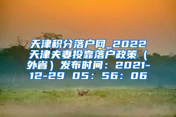 天津积分落户网_2022天津夫妻投靠落户政策（外省）发布时间：2021-12-29 05：56：06