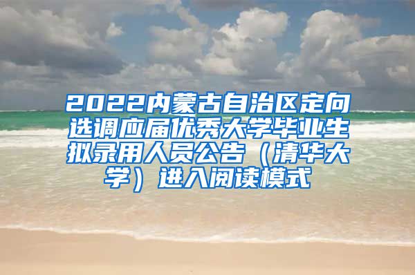 2022内蒙古自治区定向选调应届优秀大学毕业生拟录用人员公告（清华大学）进入阅读模式