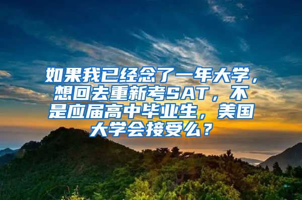 如果我已经念了一年大学，想回去重新考SAT，不是应届高中毕业生，美国大学会接受么？