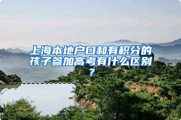 上海本地户口和有积分的孩子参加高考有什么区别？