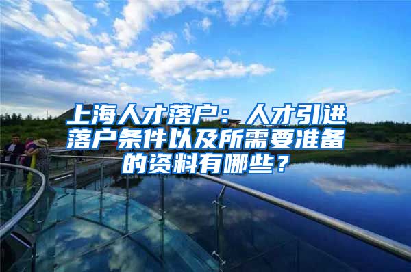 上海人才落户：人才引进落户条件以及所需要准备的资料有哪些？
