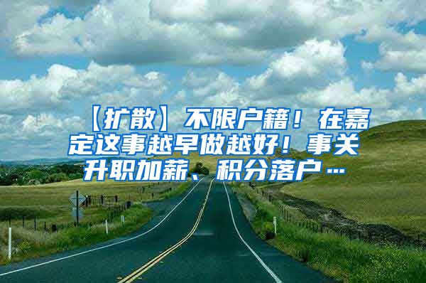 【扩散】不限户籍！在嘉定这事越早做越好！事关升职加薪、积分落户…