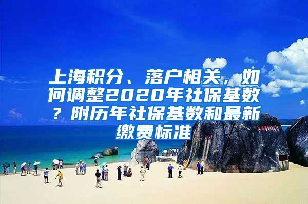 上海积分、落户相关，如何调整2020年社保基数？附历年社保基数和最新缴费标准