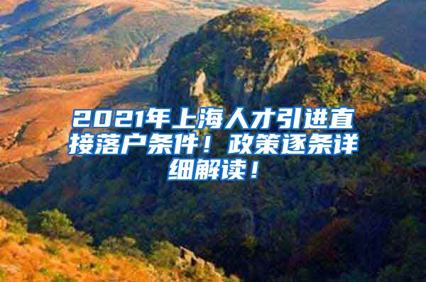 2021年上海人才引进直接落户条件！政策逐条详细解读！