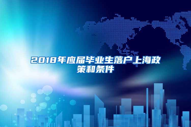 2018年应届毕业生落户上海政策和条件