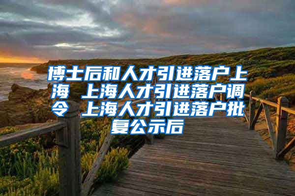 博士后和人才引进落户上海 上海人才引进落户调令 上海人才引进落户批复公示后