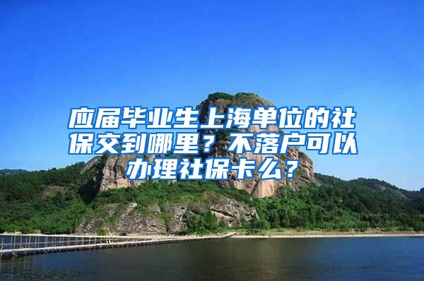 应届毕业生上海单位的社保交到哪里？不落户可以办理社保卡么？