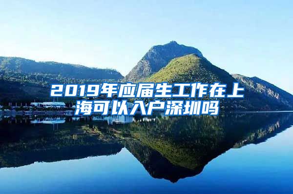 2019年应届生工作在上海可以入户深圳吗