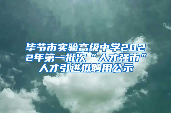 毕节市实验高级中学2022年第一批次“人才强市”人才引进拟聘用公示