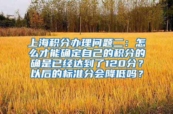 上海积分办理问题二：怎么才能确定自己的积分的确是已经达到了120分？以后的标准分会降低吗？