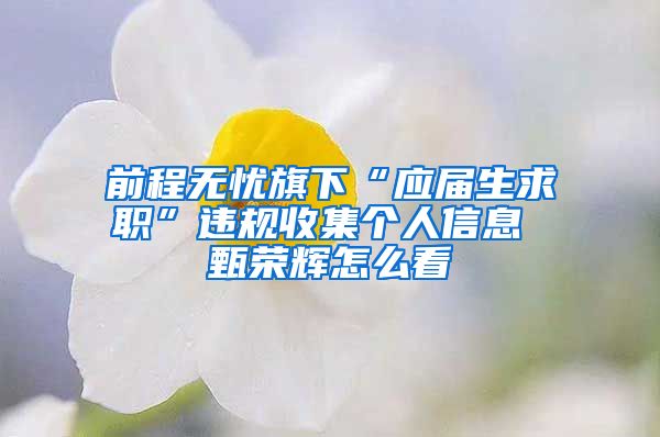 前程无忧旗下“应届生求职”违规收集个人信息 甄荣辉怎么看