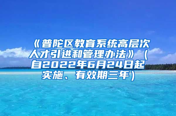 《普陀区教育系统高层次人才引进和管理办法》（自2022年6月24日起实施、有效期三年）