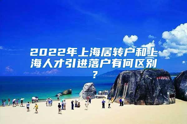 2022年上海居转户和上海人才引进落户有何区别？