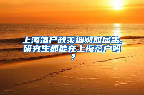 上海落户政策细则应届生,研究生都能在上海落户吗？