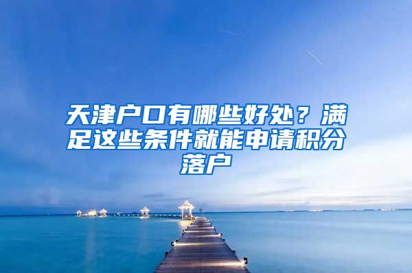 天津户口有哪些好处？满足这些条件就能申请积分落户