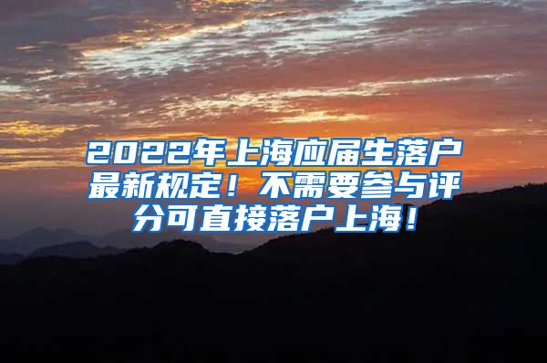 2022年上海应届生落户最新规定！不需要参与评分可直接落户上海！