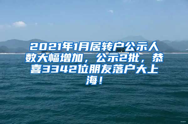 2021年1月居转户公示人数大幅增加，公示2批，恭喜3342位朋友落户大上海！