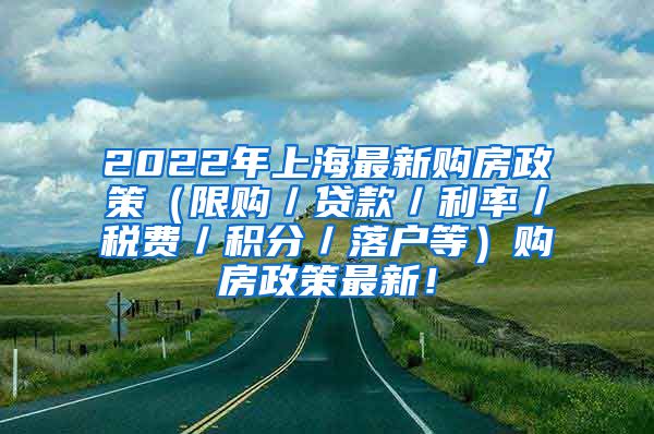 2022年上海最新购房政策（限购／贷款／利率／税费／积分／落户等）购房政策最新！