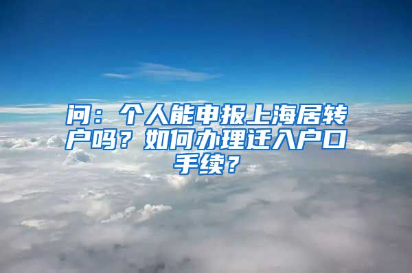 问：个人能申报上海居转户吗？如何办理迁入户口手续？