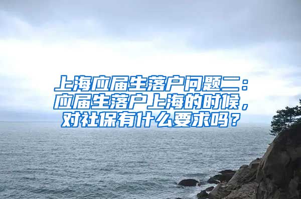 上海应届生落户问题二：应届生落户上海的时候，对社保有什么要求吗？