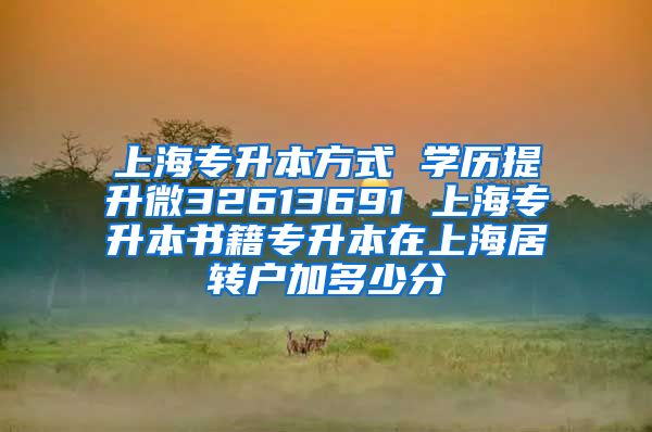 上海专升本方式 学历提升微32613691 上海专升本书籍专升本在上海居转户加多少分