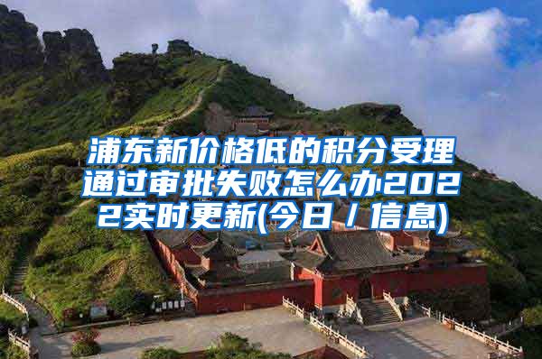 浦东新价格低的积分受理通过审批失败怎么办2022实时更新(今日／信息)