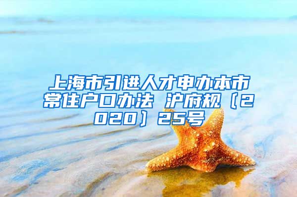 上海市引进人才申办本市常住户口办法 沪府规〔2020〕25号