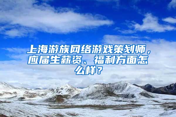 上海游族网络游戏策划师，应届生薪资、福利方面怎么样？