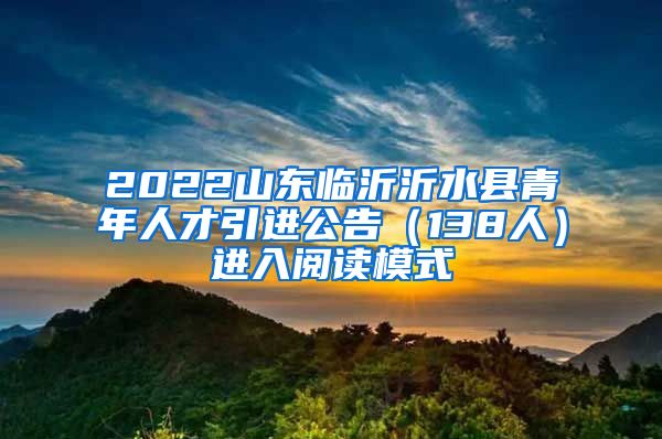 2022山东临沂沂水县青年人才引进公告（138人）进入阅读模式