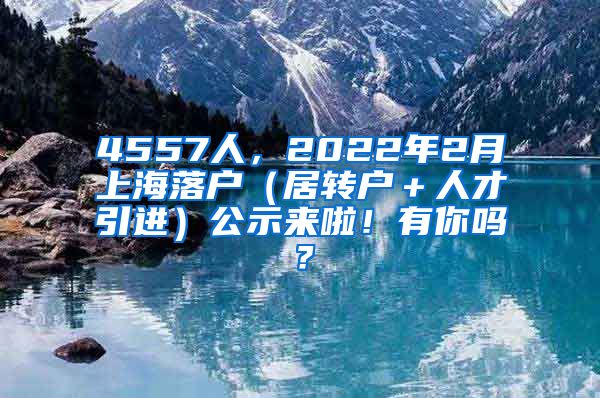 4557人，2022年2月上海落户（居转户＋人才引进）公示来啦！有你吗？