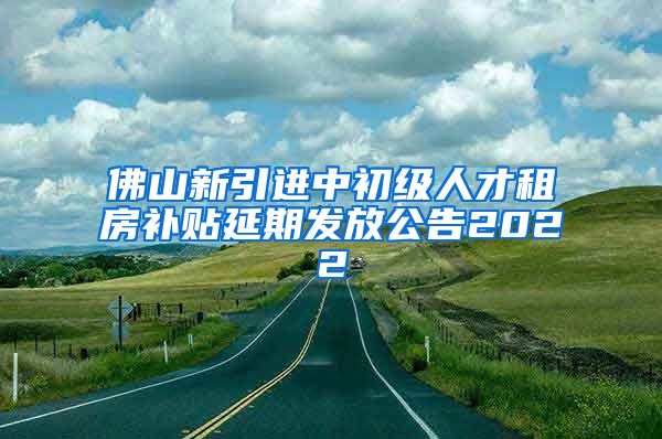 佛山新引进中初级人才租房补贴延期发放公告2022