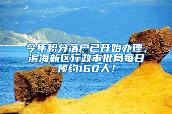 今年积分落户已开始办理，滨海新区行政审批局每日预约160人！