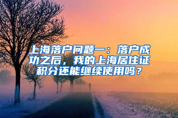 上海落户问题一：落户成功之后，我的上海居住证积分还能继续使用吗？