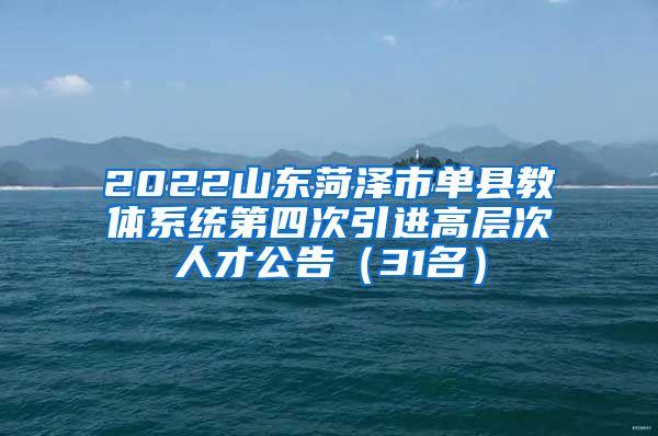 2022山东菏泽市单县教体系统第四次引进高层次人才公告（31名）