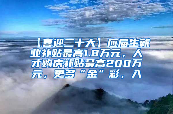 【喜迎二十大】应届生就业补贴最高1.8万元，人才购房补贴最高200万元，更多“金”彩，入↓