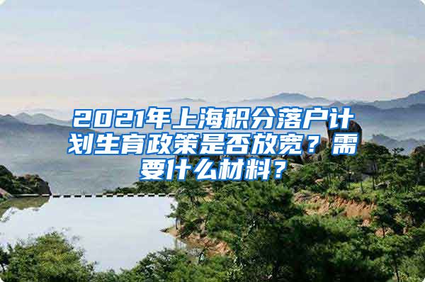 2021年上海积分落户计划生育政策是否放宽？需要什么材料？