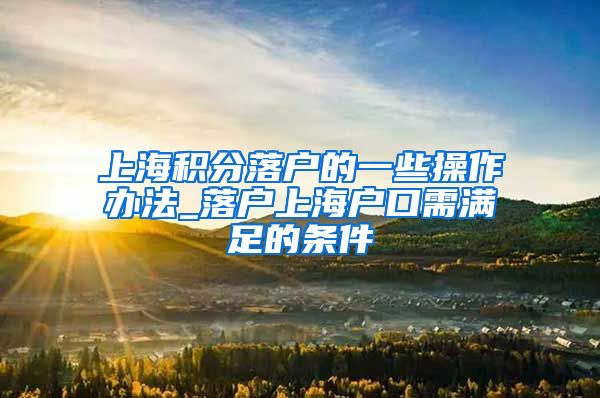 上海积分落户的一些操作办法_落户上海户口需满足的条件