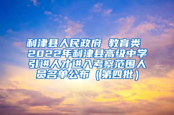 利津县人民政府 教育类 2022年利津县高级中学引进人才进入考察范围人员名单公布（第四批）