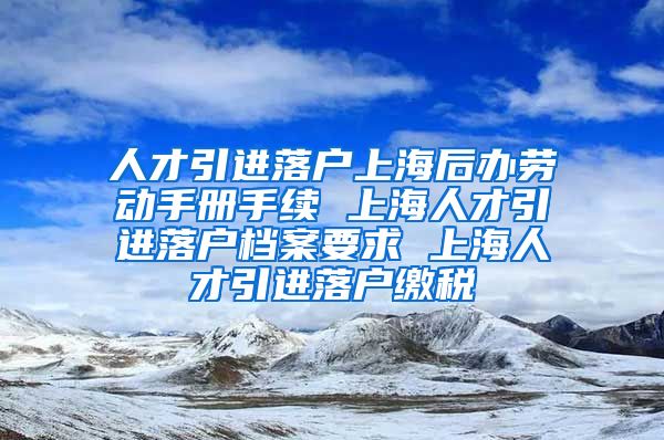 人才引进落户上海后办劳动手册手续 上海人才引进落户档案要求 上海人才引进落户缴税