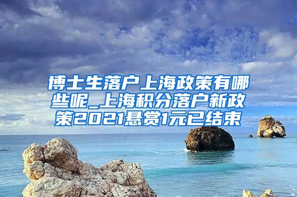 博士生落户上海政策有哪些呢_上海积分落户新政策2021悬赏1元已结束