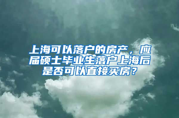 上海可以落户的房产，应届硕士毕业生落户上海后是否可以直接买房？