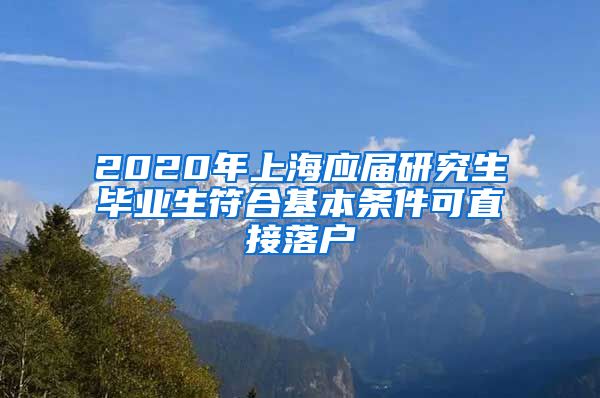 2020年上海应届研究生毕业生符合基本条件可直接落户