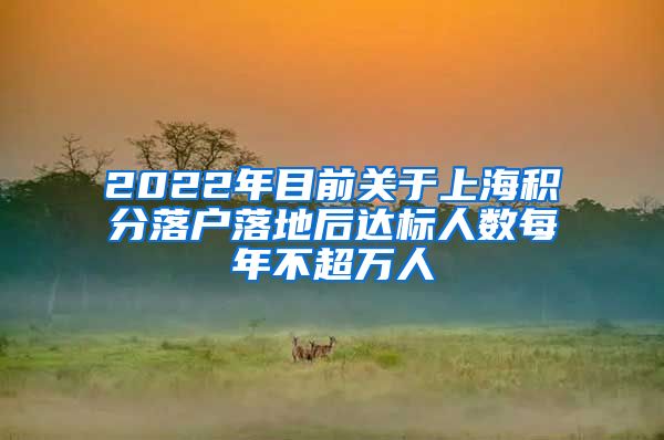 2022年目前关于上海积分落户落地后达标人数每年不超万人