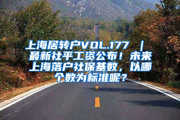 上海居转户VOL.177 ｜ 最新社平工资公布！未来上海落户社保基数，以哪个数为标准呢？