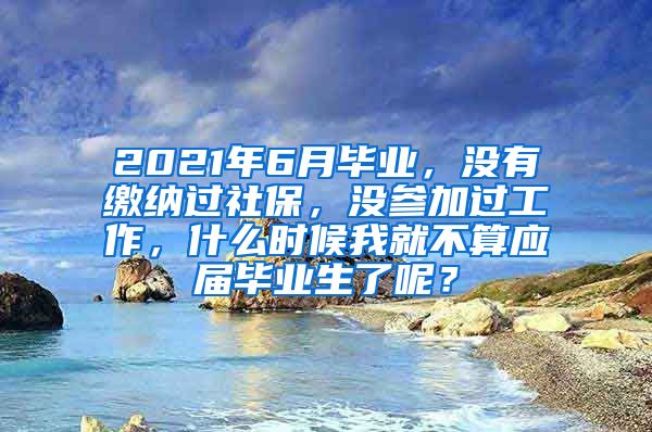 2021年6月毕业，没有缴纳过社保，没参加过工作，什么时候我就不算应届毕业生了呢？